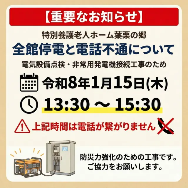 【電気設備点検に伴う停電のお知らせ】

いつも葉栗の郷のInstagramをご覧いただきありがとうございます。

年に一度の電気設備点検に伴い、全館停電を実施いたします。 今年は、災害対策強化のために新設した**「非常用発電機」の接続工事**も同時に行うため、例年（14:00～15:00）よりも時間を拡大して実施させていただきます。

ご不便をおかけしますが、ご協力をお願いいたします🙇‍♀️

📅 日時 令和8年1月15日（木） 13：30 ～ 15：30 ※進行状況により前後する可能性があります

⚠️ 主な影響 この時間帯は、施設内の電気がすべて止まります。 特にご注意いただきたいのが**「電話」**です。 外部からの電話が一切繋がらなくなります。 （FAX等の受信もできません）

ご家族様、関係者の皆様にはご迷惑をおかけいたしますが、 施設の安全と防災力アップのための作業ですので、 何卒ご理解いただけますようお願い申し上げます。

#特別養護老人ホーム #特養 #介護施設 #停電のお知らせ #法定点検 #防災対策 #非常用発電機 #お知らせ